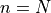 n = N