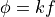 \phi = k f