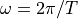 \omega = 2 \pi / T