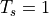 T_s = 1