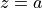 z = a