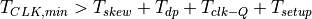 T_{CLK,min} > T_{skew} + T_{dp} + T_{clk-Q} + T_{setup}