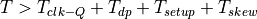 T > T_{clk-Q} + T_{dp} + T_{setup} + T_{skew}